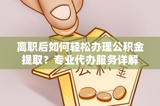 乐至离职后如何轻松办理公积金提取？专业代办服务详解