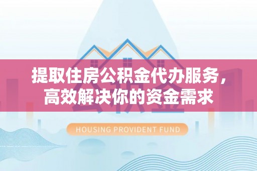 乐至提取住房公积金代办服务，高效解决你的资金需求