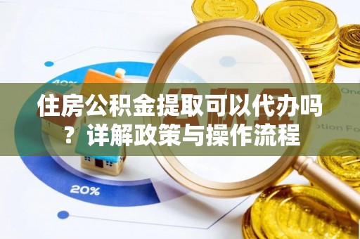 乐至住房公积金提取可以代办吗？详解政策与操作流程