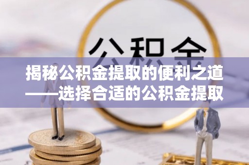 乐至揭秘公积金提取的便利之道——选择合适的公积金提取代办公司是关键