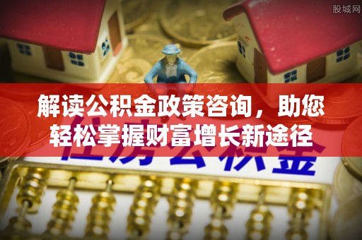 乐至解读公积金政策咨询，助您轻松掌握财富增长新途径