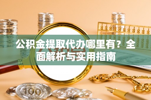 乐至公积金提取代办哪里有？全面解析与实用指南