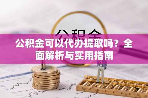 乐至公积金可以代办提取吗？全面解析与实用指南