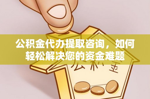 乐至公积金代办提取咨询，如何轻松解决您的资金难题