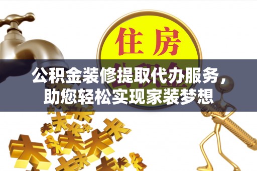 乐至公积金装修提取代办服务，助您轻松实现家装梦想